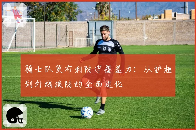 骑士队莫布利防守覆盖力:从护框到外线换防的全面进化