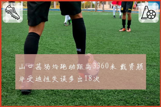 山口茜场均跑动距离3360米 戴资颖非受迫性失误多出18次