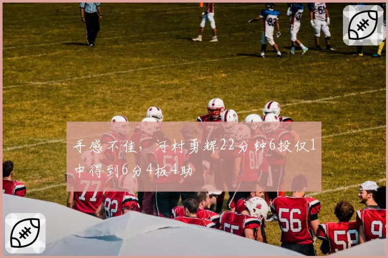 手感不佳,河村勇辉22分钟6投仅1中得到6分4板4助