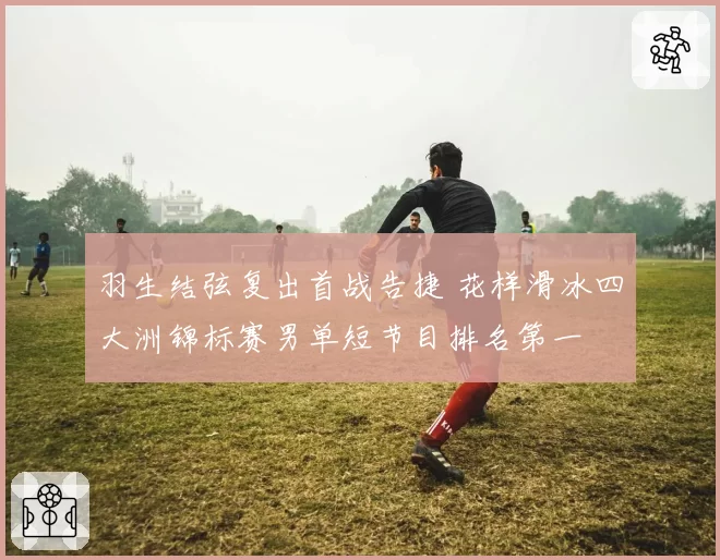 羽生结弦复出首战告捷 花样滑冰四大洲锦标赛男单短节目排名第一