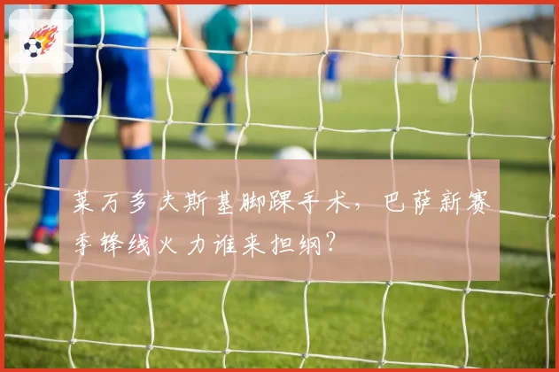 莱万多夫斯基脚踝手术，巴萨新赛季锋线火力谁来担纲？