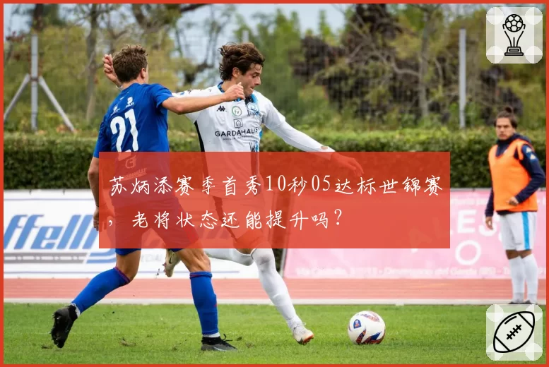 苏炳添赛季首秀10秒05达标世锦赛，老将状态还能提升吗？