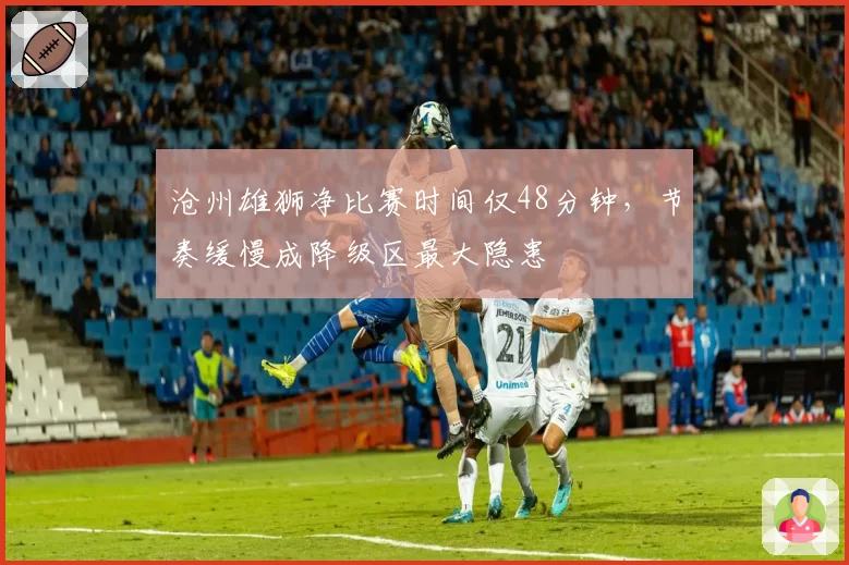 沧州雄狮净比赛时间仅48分钟,节奏缓慢成降级区最大隐患