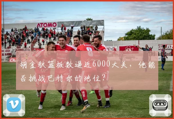 胡金秋篮板数逼近6000大关，他能否挑战巴特尔的地位？