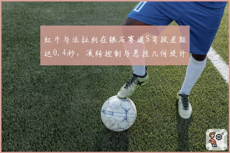 红牛与法拉利在银石赛道S弯段差距达0.4秒，滚转控制与悬挂几何设计成胜负手