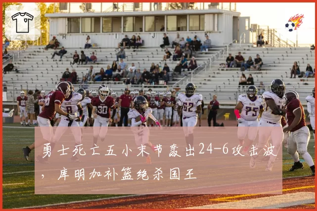 勇士死亡五小末节轰出24-6攻击波，库明加补篮绝杀国王