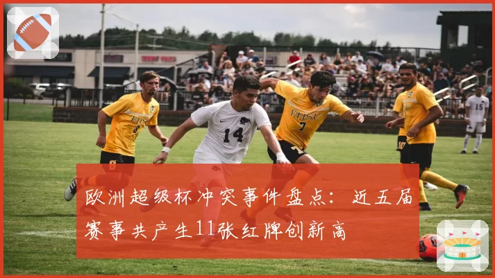 欧洲超级杯冲突事件盘点：近五届赛事共产生11张红牌创新高