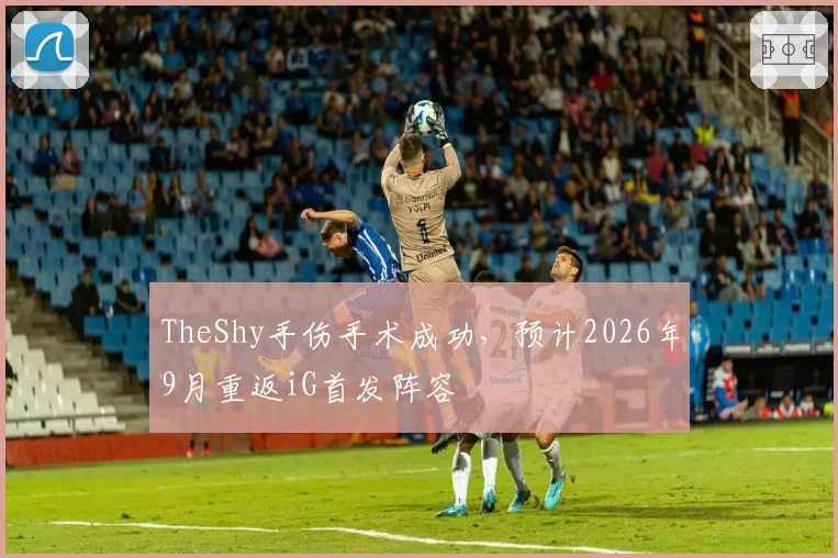 TheShy手伤手术成功，预计2026年9月重返iG首发阵容