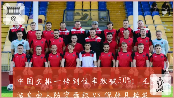中国女排一传到位率跌破50%：王梦洁自由人防守面积 vs 倪非凡接发球弧度控制对比