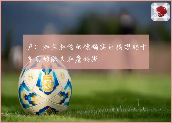 卢:加兰和伦纳德确实让我想起十年前的欧文和詹姆斯