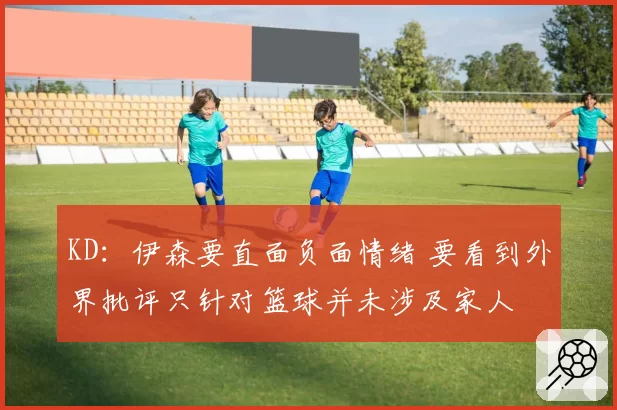 KD：伊森要直面负面情绪 要看到外界批评只针对篮球并未涉及家人