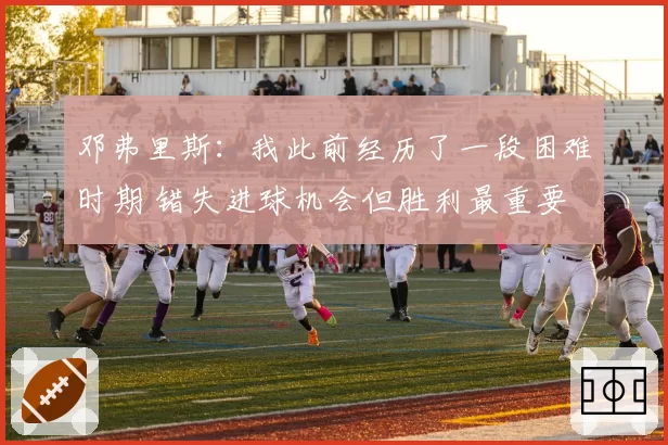 邓弗里斯：我此前经历了一段困难时期 错失进球机会但胜利最重要