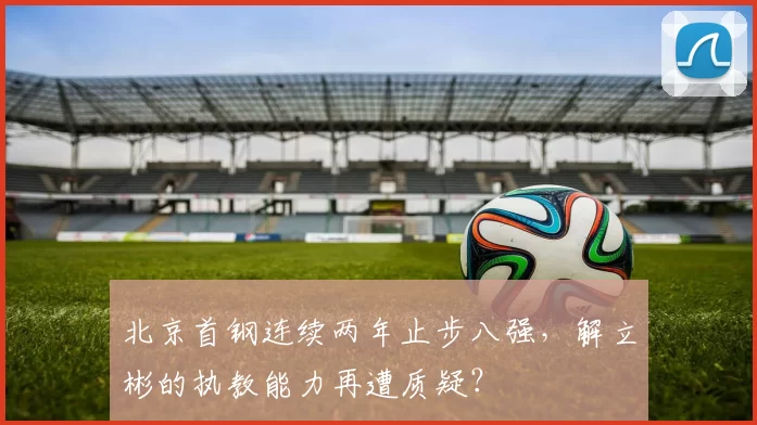 北京首钢连续两年止步八强，解立彬的执教能力再遭质疑？