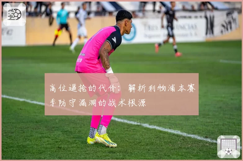 高位逼抢的代价：解析利物浦本赛季防守漏洞的战术根源