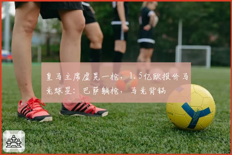 皇马主席虚晃一枪，1.5亿欧报价马竞球星：巴萨躺枪，马竞背锅