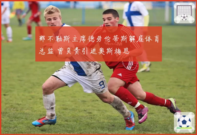 那不勒斯主席德劳伦蒂斯解雇体育总监 曾负责引进奥斯梅恩