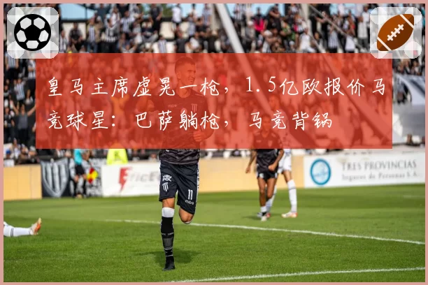 皇马主席虚晃一枪，1.5亿欧报价马竞球星：巴萨躺枪，马竞背锅