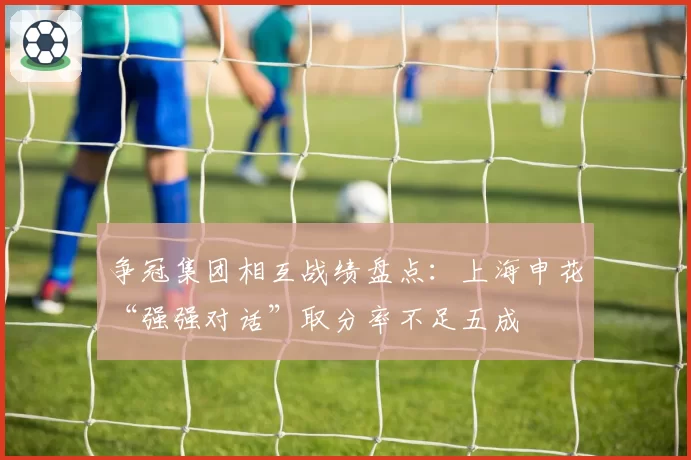 争冠集团相互战绩盘点：上海申花“强强对话”取分率不足五成