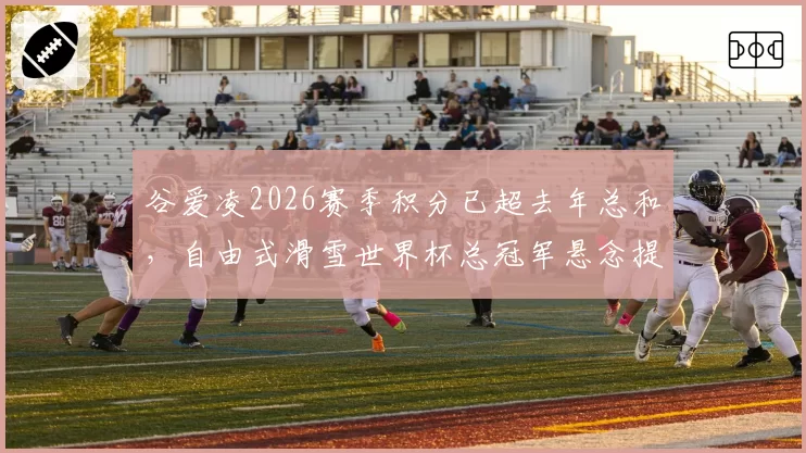 谷爱凌2026赛季积分已超去年总和，自由式滑雪世界杯总冠军悬念提前终结