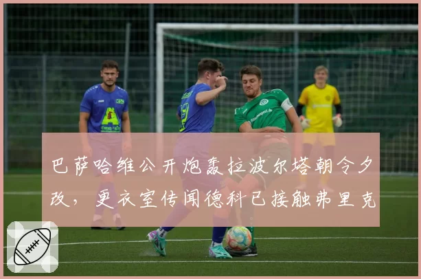 巴萨哈维公开炮轰拉波尔塔朝令夕改，更衣室传闻德科已接触弗里克接任