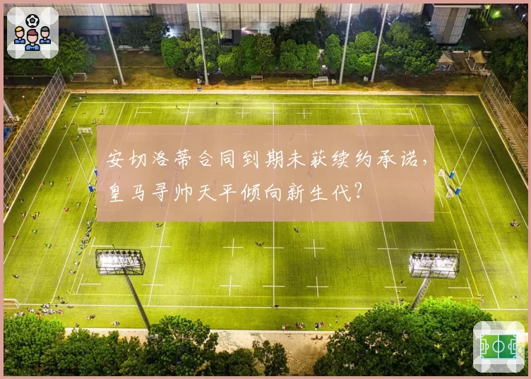 安切洛蒂合同到期未获续约承诺，皇马寻帅天平倾向新生代？