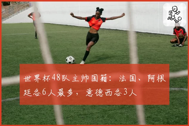 世界杯48队主帅国籍：法国、阿根廷各6人最多，意德西各3人