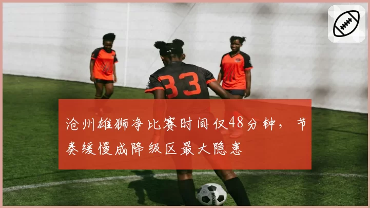 沧州雄狮净比赛时间仅48分钟,节奏缓慢成降级区最大隐患