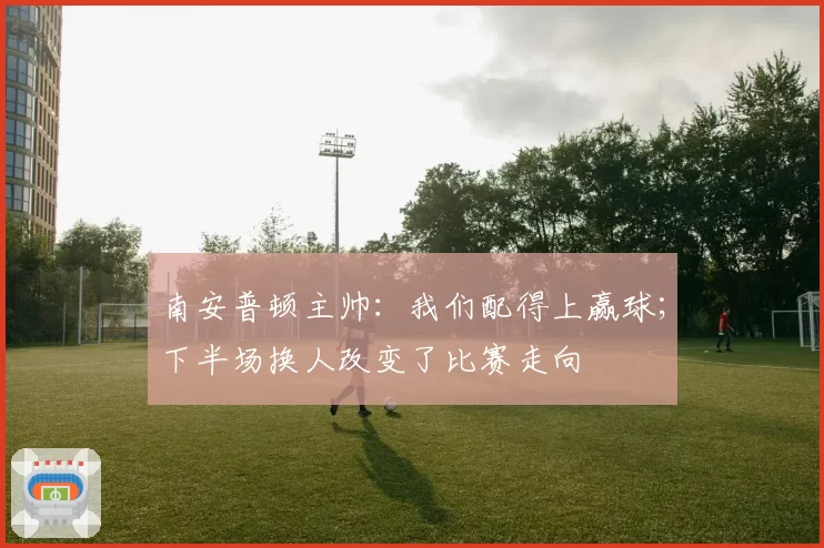 南安普顿主帅：我们配得上赢球；下半场换人改变了比赛走向