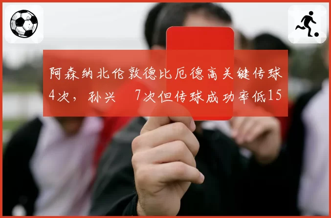 阿森纳北伦敦德比厄德高关键传球4次，孙兴慜7次但传球成功率低15%，效率对比