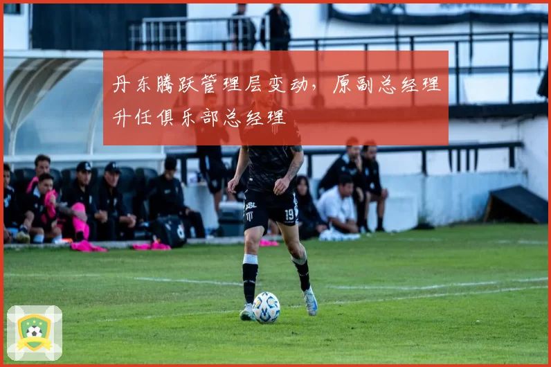 丹东腾跃管理层变动,原副总经理升任俱乐部总经理