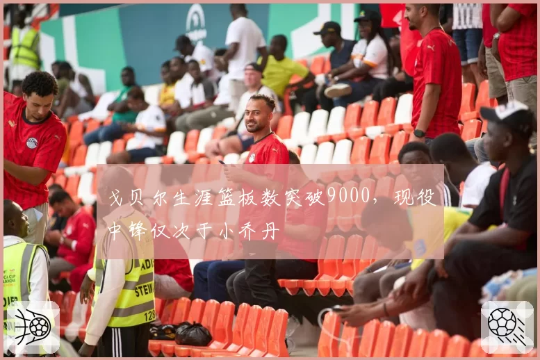 戈贝尔生涯篮板数突破9000，现役中锋仅次于小乔丹