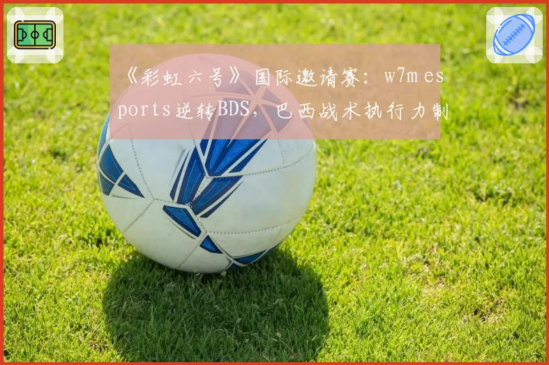 《彩虹六号》国际邀请赛:w7m esports逆转BDS,巴西战术执行力制胜