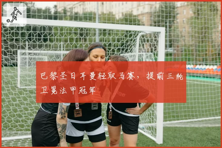 巴黎圣日耳曼轻取马赛，提前三轮卫冕法甲冠军