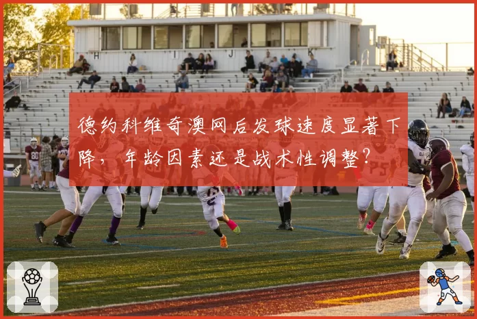 德约科维奇澳网后发球速度显著下降，年龄因素还是战术性调整？