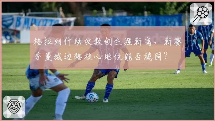 格拉利什助攻数创生涯新高，新赛季曼城边路核心地位能否稳固？