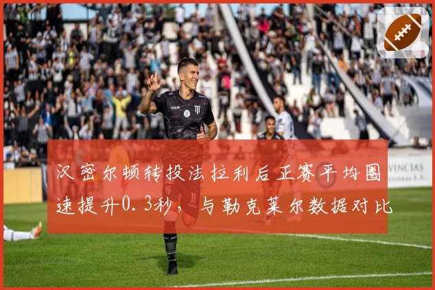 汉密尔顿转投法拉利后正赛平均圈速提升0.3秒，与勒克莱尔数据对比揭示战术定位差异