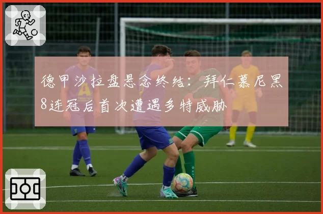 德甲沙拉盘悬念终结：拜仁慕尼黑8连冠后首次遭遇多特威胁