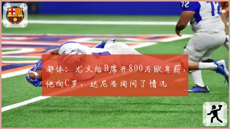 都体:尤文给B席开800万欧年薪,他向C罗、达尼洛询问了情况