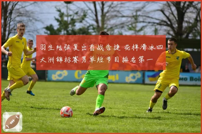 羽生结弦复出首战告捷 花样滑冰四大洲锦标赛男单短节目排名第一