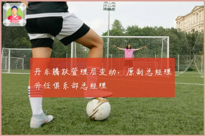 丹东腾跃管理层变动，原副总经理升任俱乐部总经理