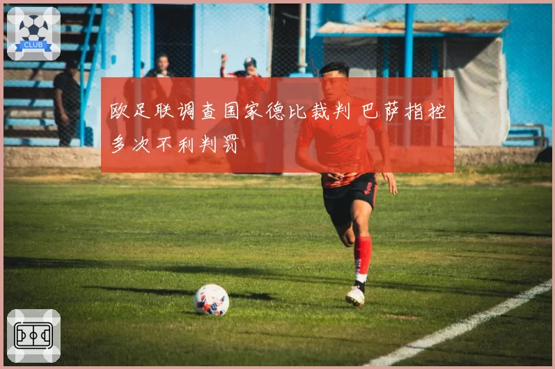 欧足联调查国家德比裁判 巴萨指控多次不利判罚