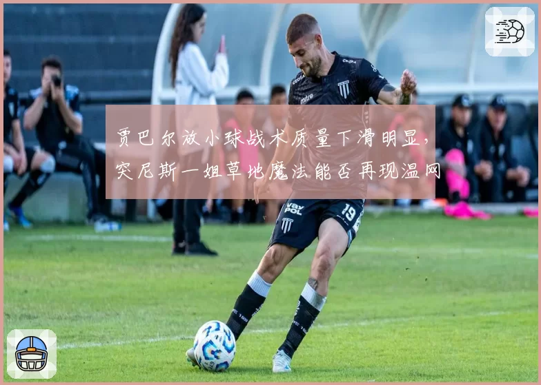 贾巴尔放小球战术质量下滑明显，突尼斯一姐草地魔法能否再现温网？