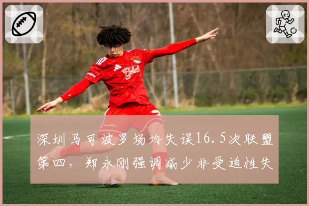 深圳马可波罗场均失误16.5次联盟第四，郑永刚强调减少非受迫性失误