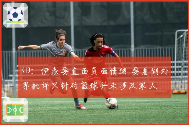 KD：伊森要直面负面情绪 要看到外界批评只针对篮球并未涉及家人