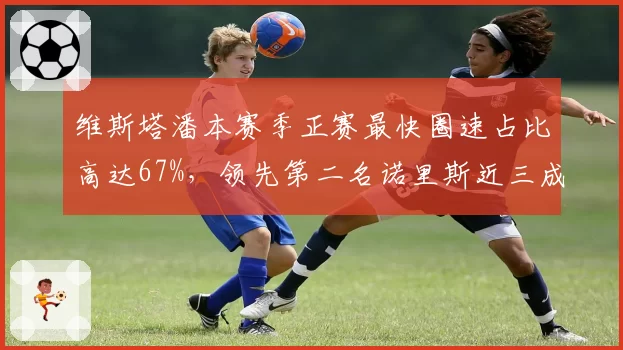 维斯塔潘本赛季正赛最快圈速占比高达67%，领先第二名诺里斯近三成