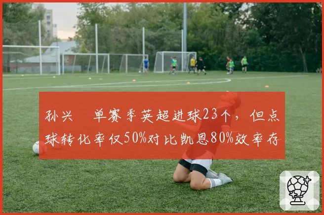 孙兴慜单赛季英超进球23个，但点球转化率仅50%对比凯恩80%效率存疑