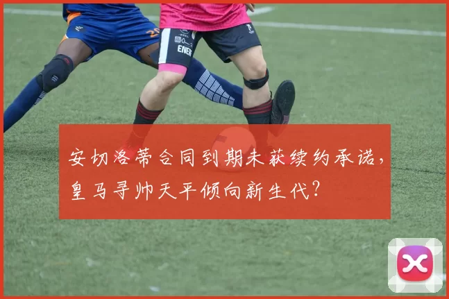 安切洛蒂合同到期未获续约承诺，皇马寻帅天平倾向新生代？