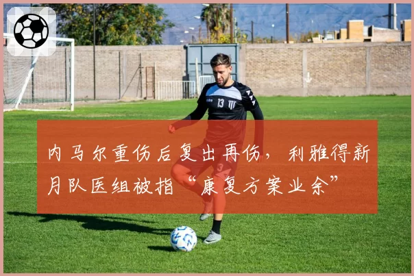 内马尔重伤后复出再伤，利雅得新月队医组被指“康复方案业余”
