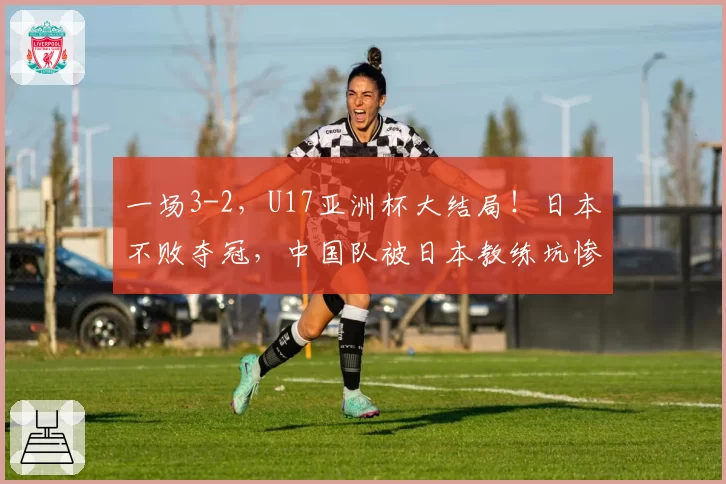 一场3-2，U17亚洲杯大结局！日本不败夺冠，中国队被日本教练坑惨