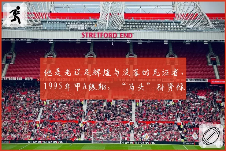 他是老辽足辉煌与没落的见证者，1995年甲A银靴，“马头”孙贤禄
